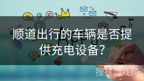 顺道出行的车辆是否提供充电设备? 顺道出行的车辆是否提供充电设备?