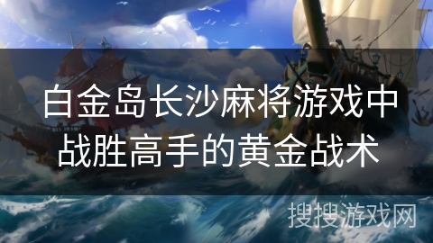 白金岛长沙麻将游戏中战胜高手的黄金战术 白金岛长沙麻将游戏中战胜高手的黄金战术
