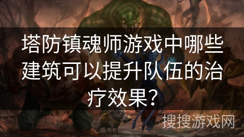塔防镇魂师游戏中哪些建筑可以提升队伍的治疗效果? 塔防镇魂师游戏中哪些建筑可以提升队伍的治疗效果?
