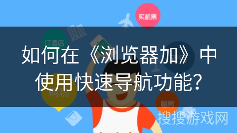 如何在《浏览器加》中使用快速导航功能? 如何在《浏览器加》中使用快速导航功能?