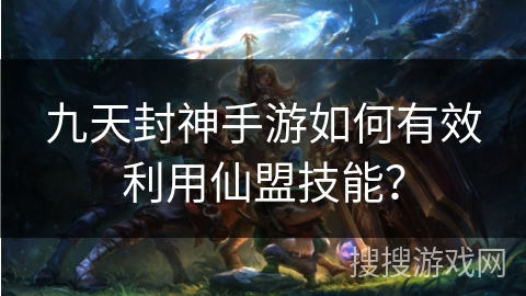 九天封神手游如何有效利用仙盟技能？