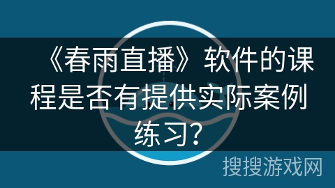 《春雨直播》软件的课程是否有提供实际案例练习？