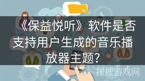 《保益悦听》软件是否支持用户生成的音乐播放器主题？