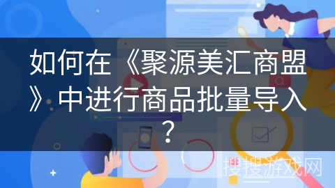 如何在《聚源美汇商盟》中进行商品批量导入？