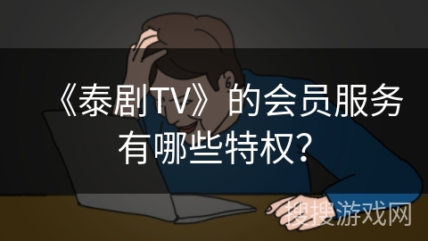 《泰剧TV》的会员服务有哪些特权？