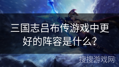 三国志吕布传游戏中更好的阵容是什么？