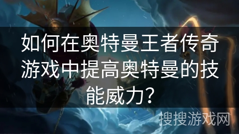 如何在奥特曼王者传奇游戏中提高奥特曼的技能威力？