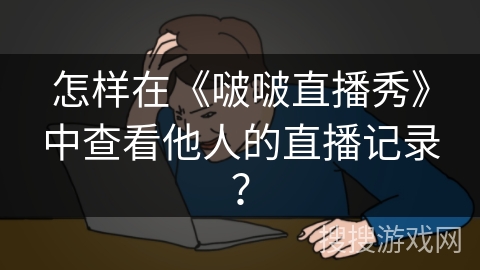 怎样在《啵啵直播秀》中查看他人的直播记录？