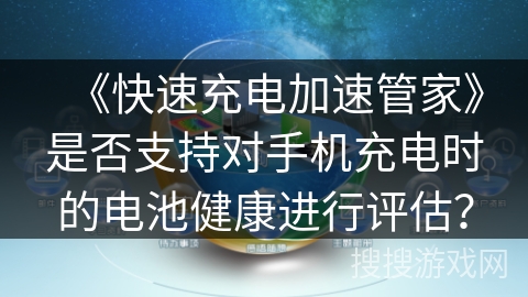 《快速充电加速管家》是否支持对手机充电时的电池健康进行评估？