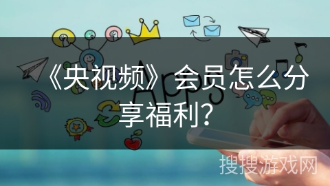 《央视频》会员怎么分享福利？