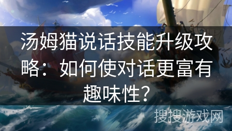 汤姆猫说话技能升级攻略：如何使对话更富有趣味性？