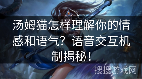 汤姆猫怎样理解你的情感和语气？语音交互机制揭秘！