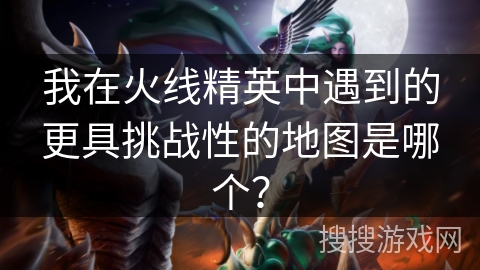 我在火线精英中遇到的更具挑战性的地图是哪个？