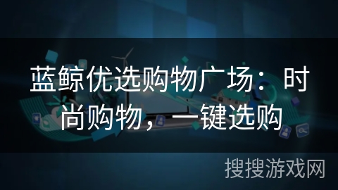 蓝鲸优选购物广场：时尚购物，一键选购