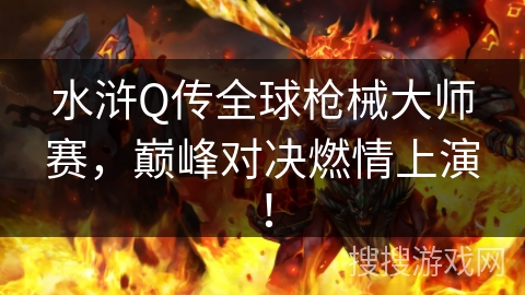 水浒Q传全球枪械大师赛，巅峰对决燃情上演！