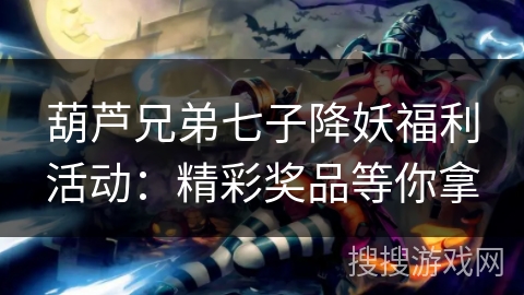 葫芦兄弟七子降妖福利活动：精彩奖品等你拿