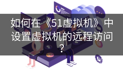 如何在《51虚拟机》中设置虚拟机的远程访问？