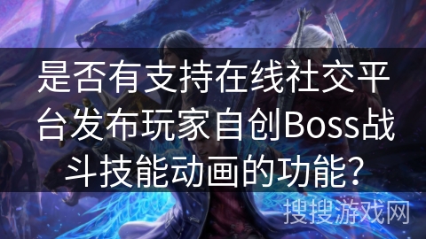 是否有支持在线社交平台发布玩家自创Boss战斗技能动画的功能？