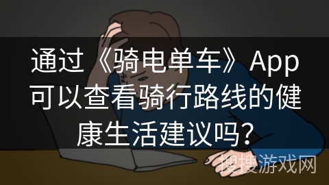 通过《骑电单车》App可以查看骑行路线的健康生活建议吗？