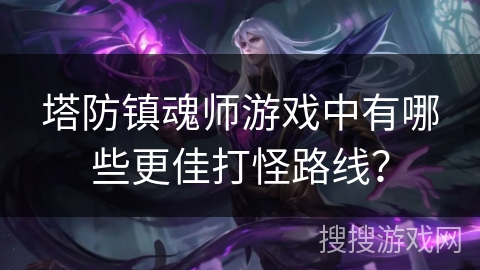 塔防镇魂师游戏中有哪些更佳打怪路线？
