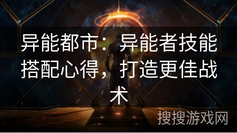 异能都市：异能者技能搭配心得，打造更佳战术
