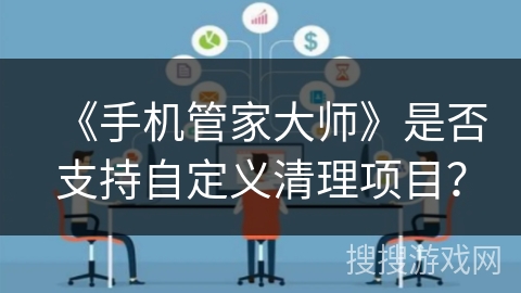 《手机管家大师》是否支持自定义清理项目？