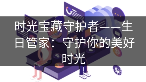 时光宝藏守护者——生日管家：守护你的美好时光