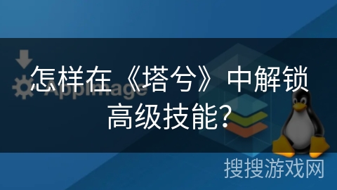 怎样在《塔兮》中解锁高级技能？
