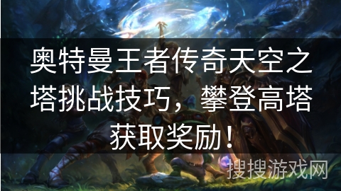 奥特曼王者传奇天空之塔挑战技巧，攀登高塔获取奖励！