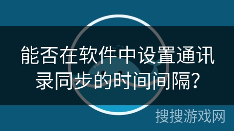 能否在软件中设置通讯录同步的时间间隔？