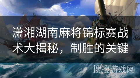 潇湘湖南麻将锦标赛战术大揭秘，制胜的关键