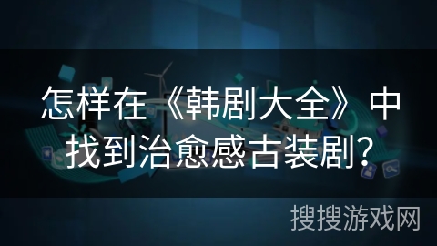 怎样在《韩剧大全》中找到治愈感古装剧？