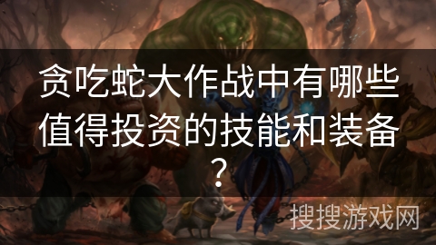 贪吃蛇大作战中有哪些值得投资的技能和装备？