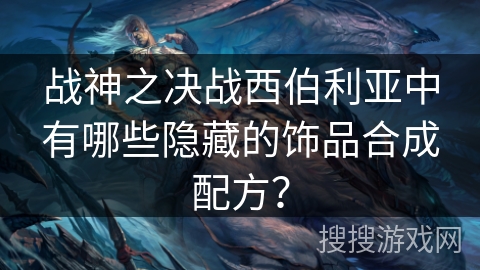战神之决战西伯利亚中有哪些隐藏的饰品合成配方？
