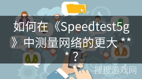 如何在《Speedtest5g》中测量网络的更大 *** ？