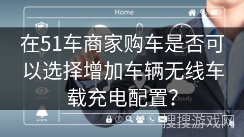 在51车商家购车是否可以选择增加车辆无线车载充电配置？