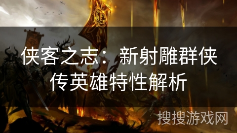 侠客之志：新射雕群侠传英雄特性解析