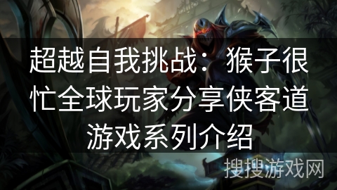 超越自我挑战：猴子很忙全球玩家分享侠客道游戏系列介绍