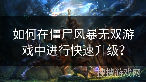 如何在僵尸风暴无双游戏中进行快速升级？