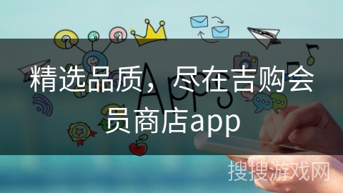 精选品质，尽在吉购会员商店app