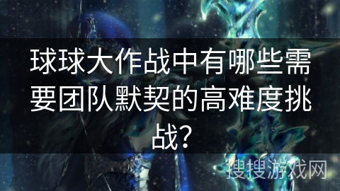 球球大作战中有哪些需要团队默契的高难度挑战？
