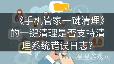 《手机管家一键清理》的一键清理是否支持清理系统错误日志？
