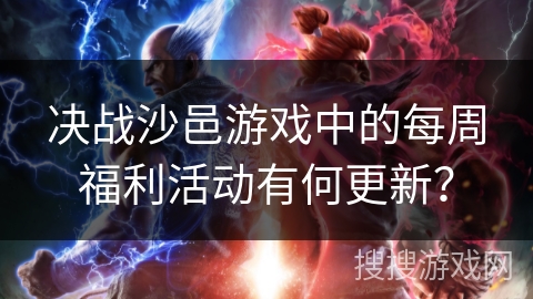 决战沙邑游戏中的每周福利活动有何更新？