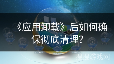 《应用卸载》后如何确保彻底清理？