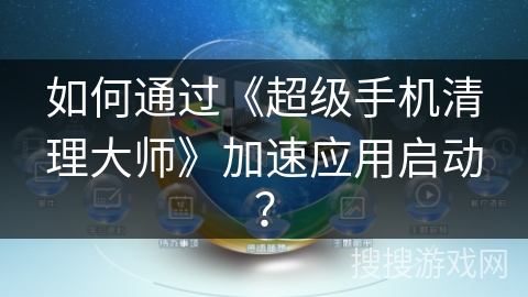 如何通过《超级手机清理大师》加速应用启动？