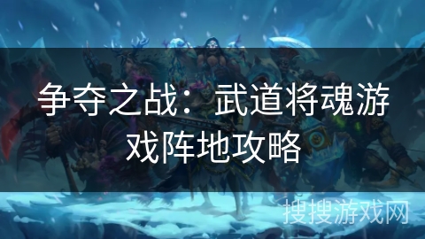 争夺之战：武道将魂游戏阵地攻略