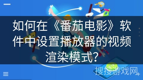 如何在《番茄电影》软件中设置播放器的视频渲染模式？