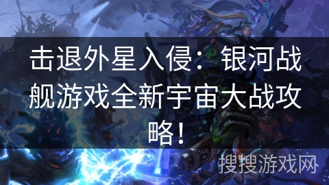 击退外星入侵：银河战舰游戏全新宇宙大战攻略！