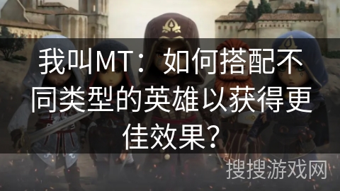我叫MT：如何搭配不同类型的英雄以获得更佳效果？