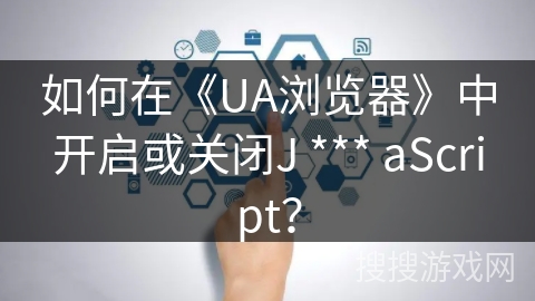 如何在《UA浏览器》中开启或关闭J *** aScript？